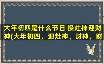 大年初四是什么节日 接灶神迎财神(大年初四，迎灶神、财神，财源滚滚，吉祥如意！)